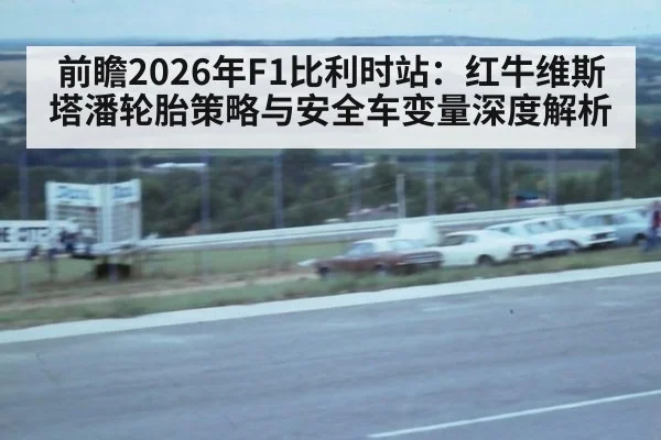 前瞻2026年F1比利时站：红牛维斯塔潘轮胎策略与安全车变量深度解析