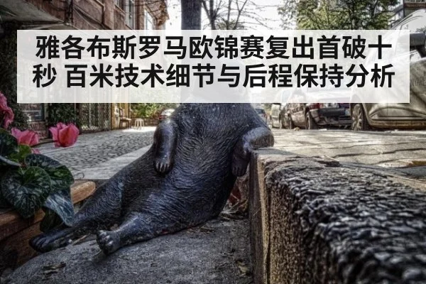 雅各布斯罗马欧锦赛复出首破十秒 百米技术细节与后程保持分析