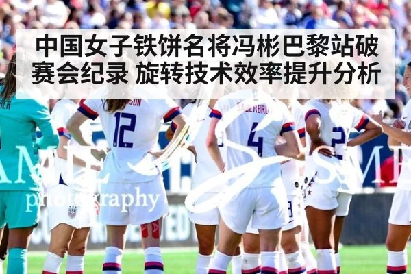 中国女子铁饼名将冯彬巴黎站破赛会纪录 旋转技术效率提升分析