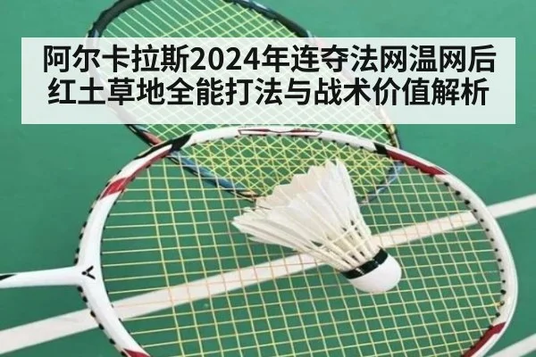 阿尔卡拉斯2024年连夺法网温网后红土草地全能打法与战术价值解析